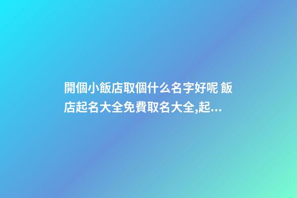 開個小飯店取個什么名字好呢 飯店起名大全免費取名大全,起名之家-第1張-店鋪起名-玄機派